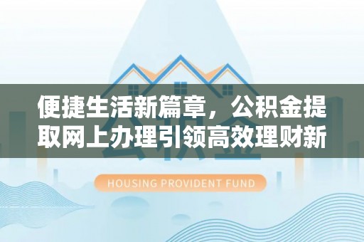 新干便捷生活新篇章，公积金提取网上办理引领高效理财新趋势