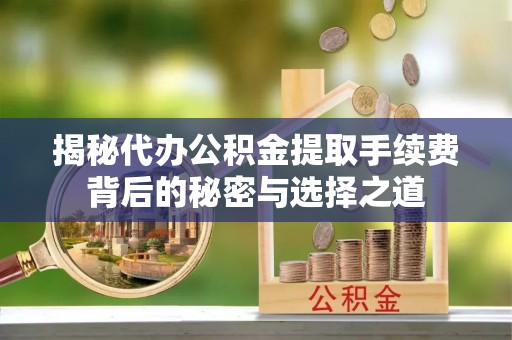 新干揭秘代办公积金提取手续费背后的秘密与选择之道