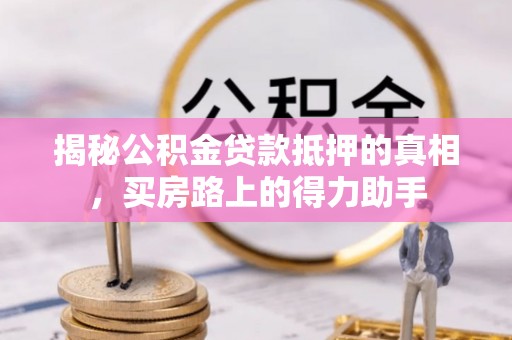 新干揭秘公积金贷款抵押的真相，买房路上的得力助手