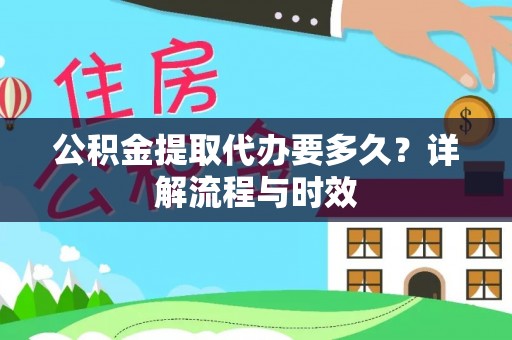 新干公积金提取代办要多久？详解流程与时效