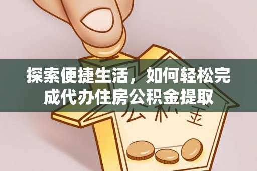 新干探索便捷生活，如何轻松完成代办住房公积金提取