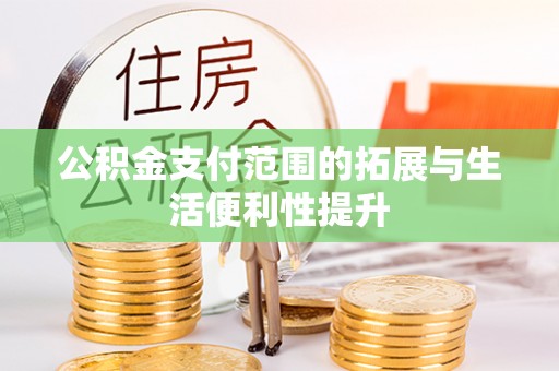 新干公积金支付范围的拓展与生活便利性提升