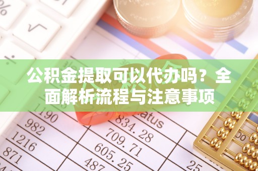 新干公积金提取可以代办吗？全面解析流程与注意事项