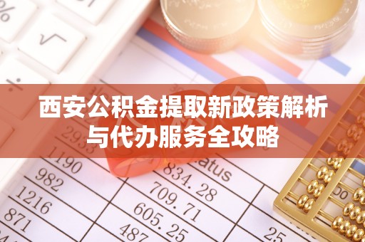 新干西安公积金提取新政策解析与代办服务全攻略