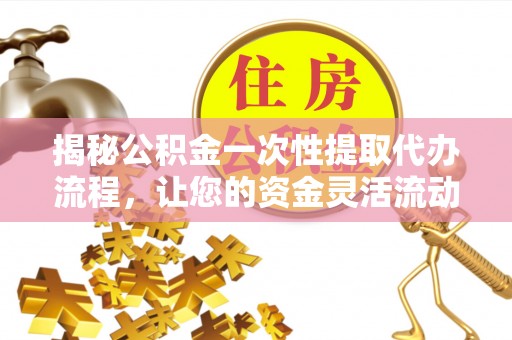 新干揭秘公积金一次性提取代办流程，让您的资金灵活流动