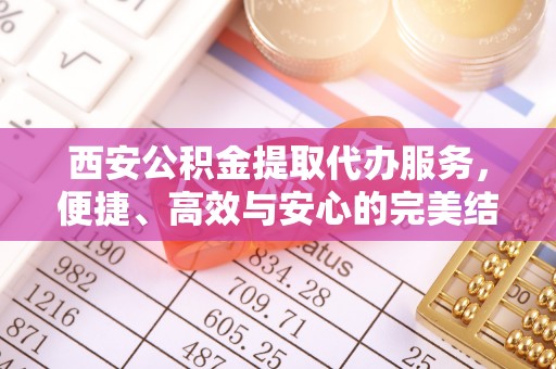 新干西安公积金提取代办服务，便捷、高效与安心的完美结合