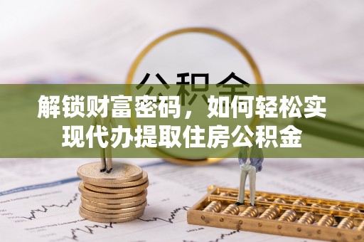 新干解锁财富密码，如何轻松实现代办提取住房公积金
