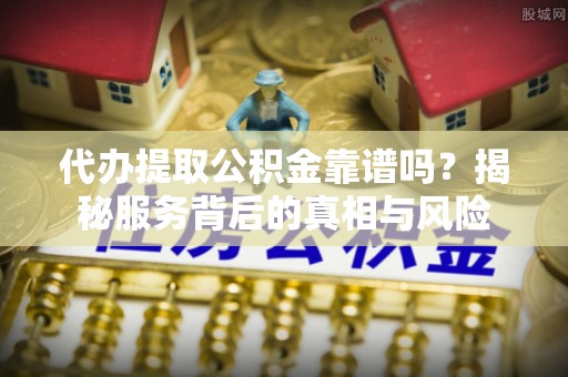 新干代办提取公积金靠谱吗？揭秘服务背后的真相与风险