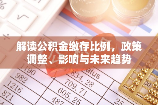 新干解读公积金缴存比例，政策调整、影响与未来趋势