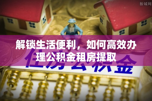 新干解锁生活便利，如何高效办理公积金租房提取