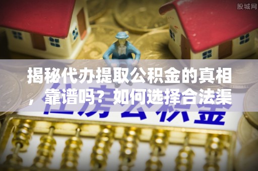 新干揭秘代办提取公积金的真相，靠谱吗？如何选择合法渠道