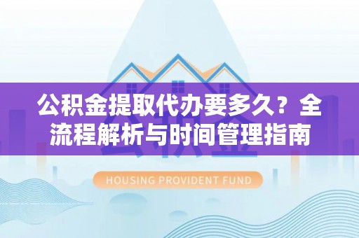 新干公积金提取代办要多久？全流程解析与时间管理指南
