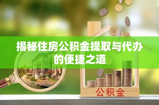 新干揭秘住房公积金提取与代办的便捷之道