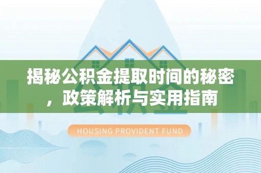 新干揭秘公积金提取时间的秘密，政策解析与实用指南