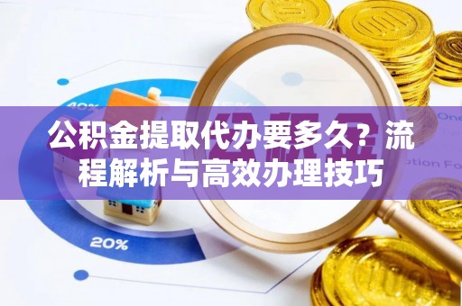 新干公积金提取代办要多久？流程解析与高效办理技巧