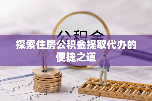 新干探索住房公积金提取代办的便捷之道