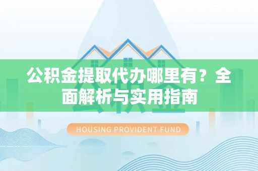 新干公积金提取代办哪里有？全面解析与实用指南
