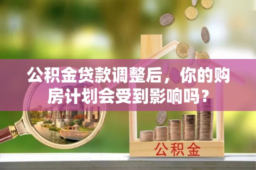 新干公积金贷款调整后，你的购房计划会受到影响吗？