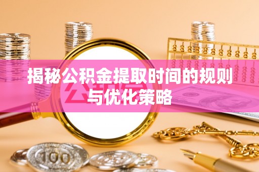 新干揭秘公积金提取时间的规则与优化策略