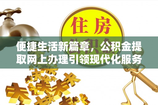 新干便捷生活新篇章，公积金提取网上办理引领现代化服务