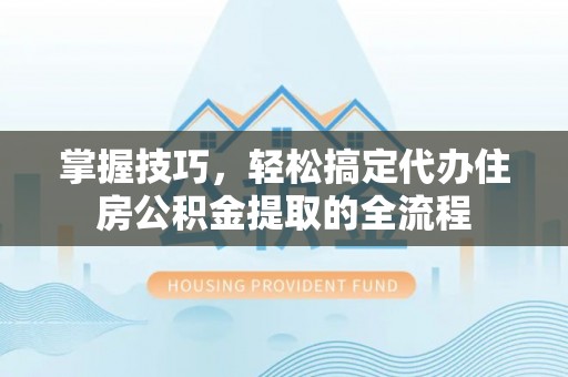 新干掌握技巧，轻松搞定代办住房公积金提取的全流程