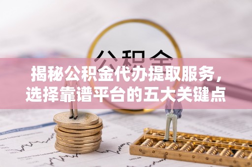 新干揭秘公积金代办提取服务，选择靠谱平台的五大关键点