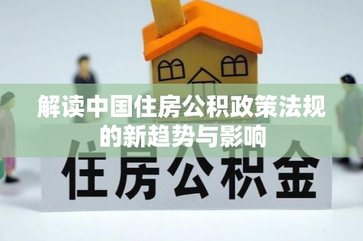 新干解读中国住房公积政策法规的新趋势与影响