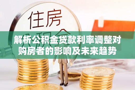 新干解析公积金贷款利率调整对购房者的影响及未来趋势