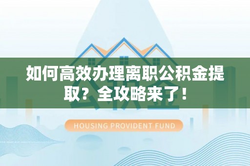 新干如何高效办理离职公积金提取？全攻略来了！