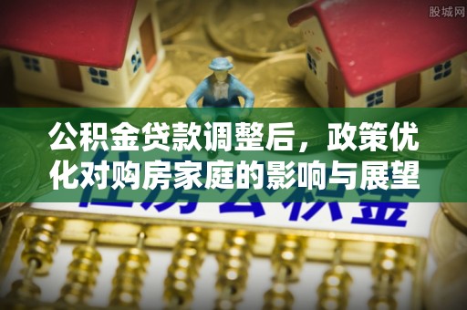 新干公积金贷款调整后，政策优化对购房家庭的影响与展望