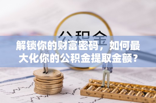 新干解锁你的财富密码，如何最大化你的公积金提取金额？