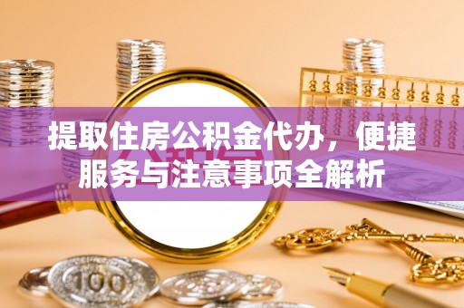 新干提取住房公积金代办，便捷服务与注意事项全解析