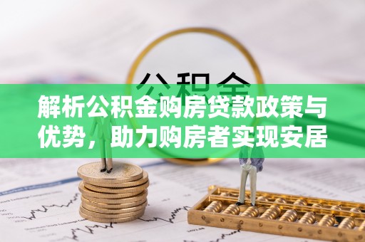 新干解析公积金购房贷款政策与优势，助力购房者实现安居梦想
