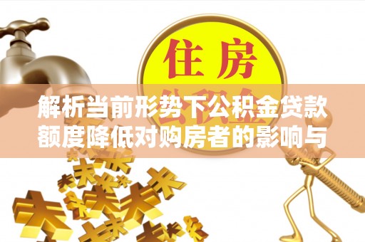 新干解析当前形势下公积金贷款额度降低对购房者的影响与应对策略