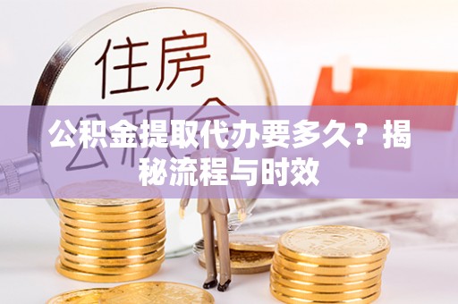 新干公积金提取代办要多久？揭秘流程与时效