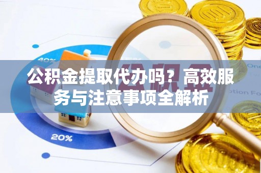 新干公积金提取代办吗？高效服务与注意事项全解析