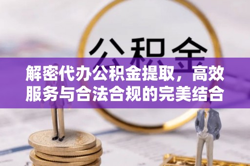 新干解密代办公积金提取，高效服务与合法合规的完美结合