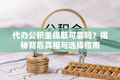 新干代办公积金提取可靠吗？揭秘背后真相与选择指南