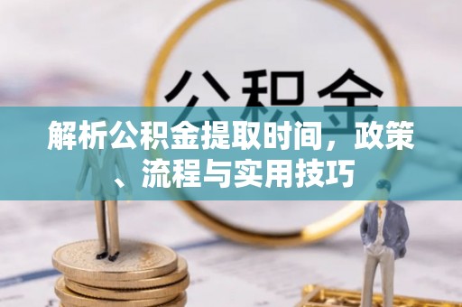 新干解析公积金提取时间，政策、流程与实用技巧