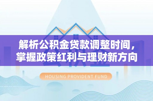新干解析公积金贷款调整时间，掌握政策红利与理财新方向