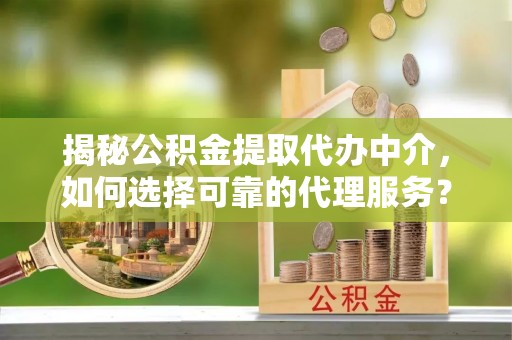 新干揭秘公积金提取代办中介，如何选择可靠的代理服务？