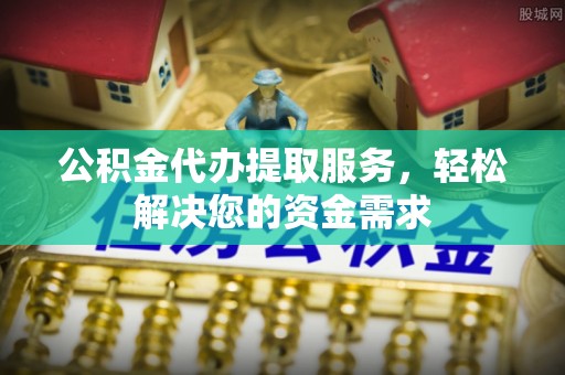 新干公积金代办提取服务，轻松解决您的资金需求