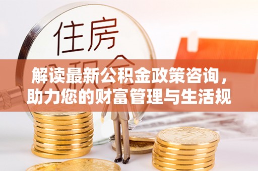 新干解读最新公积金政策咨询，助力您的财富管理与生活规划