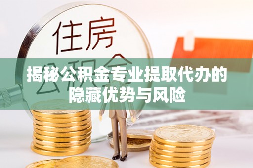 新干揭秘公积金专业提取代办的隐藏优势与风险