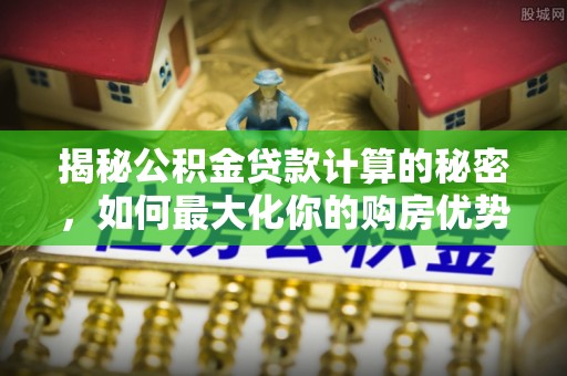 新干揭秘公积金贷款计算的秘密，如何最大化你的购房优势