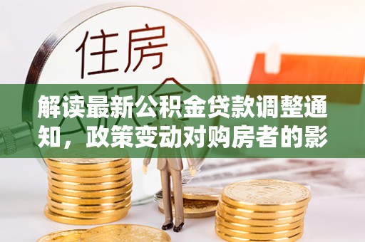 新干解读最新公积金贷款调整通知，政策变动对购房者的影响