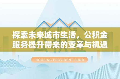 新干探索未来城市生活，公积金服务提升带来的变革与机遇