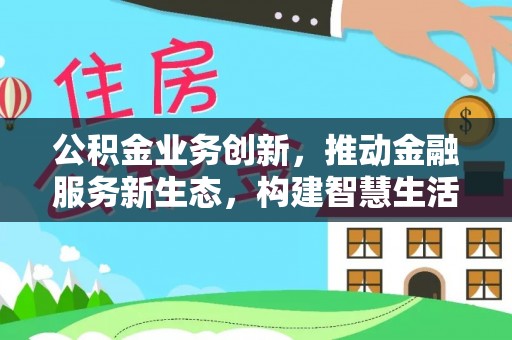 新干公积金业务创新，推动金融服务新生态，构建智慧生活新未来