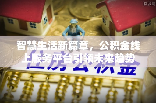 新干智慧生活新篇章，公积金线上服务平台引领未来趋势