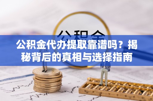 新干公积金代办提取靠谱吗？揭秘背后的真相与选择指南